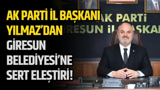 AK Parti İl Başkanı Yılmaz’dan Giresun Belediyesi’ne Sert Eleştiri!