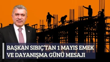Başkan Sıbıç’tan 1 Mayıs Emek ve Dayanışma Günü Mesajı