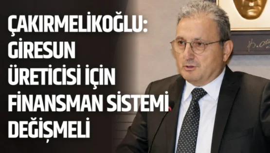 Çakırmelikoğlu: Giresun Üreticisi İçin Finansman Sistemi Değişmeli