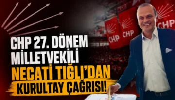CHP 27. Dönem Milletvekili Necati Tığlı’dan kurultay çağrısı!