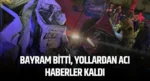 Bayram bitti, yollardan acı haberler kaldı